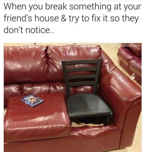 When you break something at your friend's house try to fix it so they don't noti