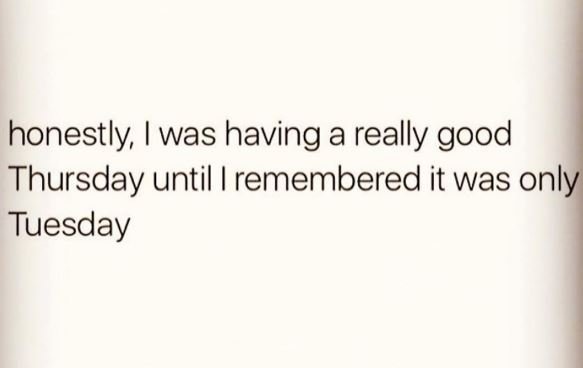 Honestly was having a really good thursday until i remembered it was only tuesda