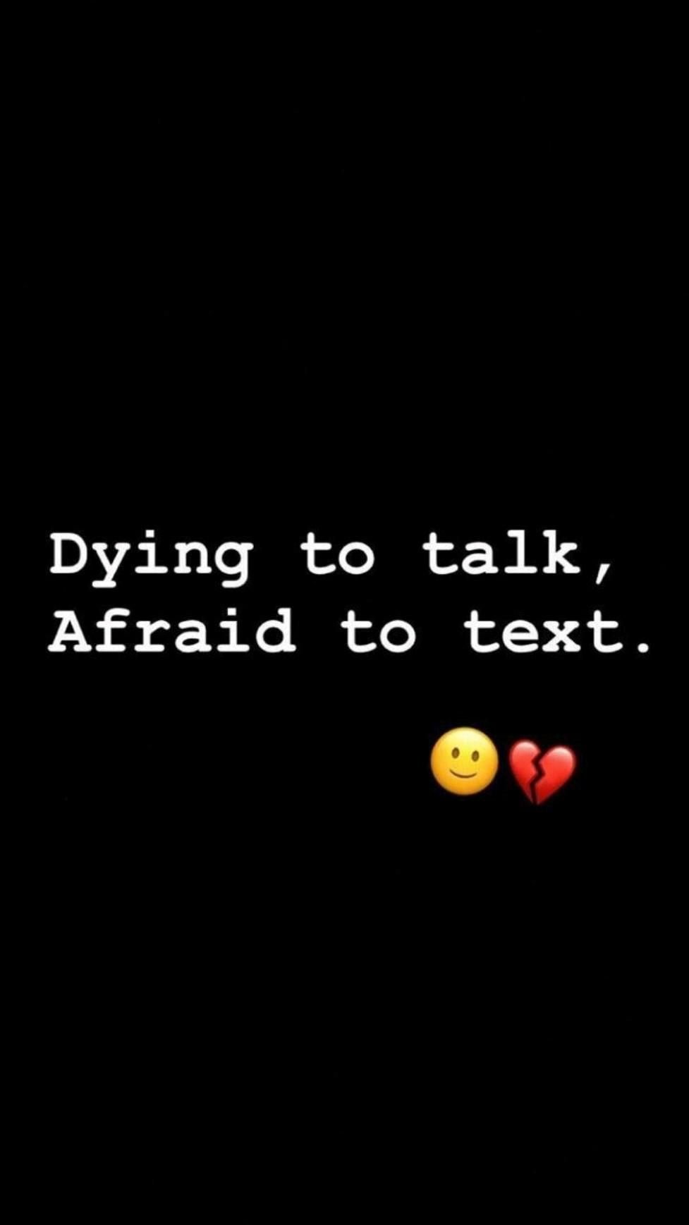 Dying to talk 1 afraid to text.