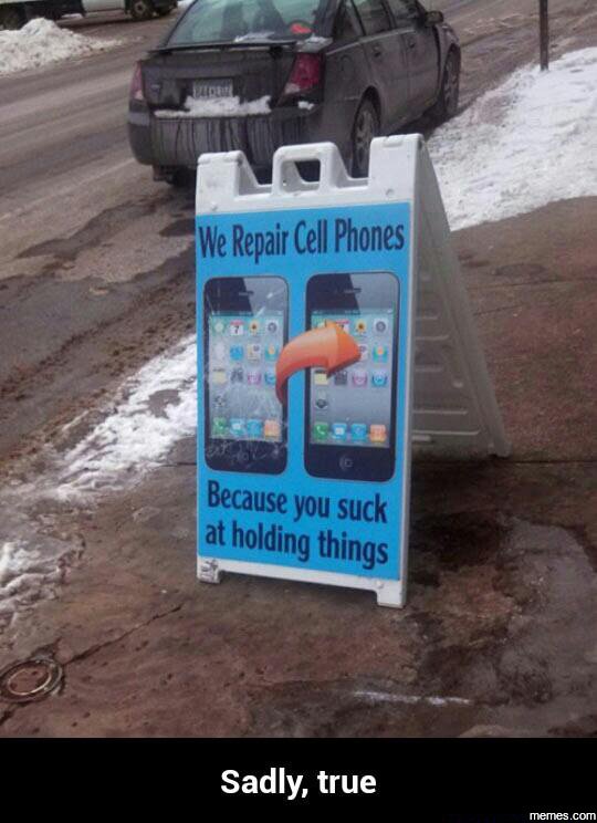 We repair cell phones because ' you suck at holding ' things sadly true memes co