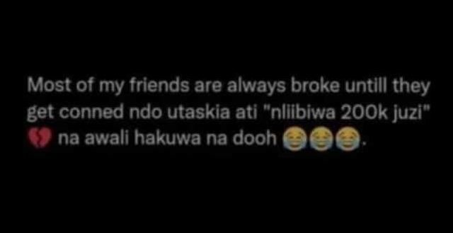 Most of my friends are always broke untlll they get conned ndo utaskia ati nllib