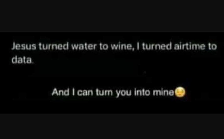 Jesus turned water t0 wine, v iurned airtime 10 dala and can turn you into mine