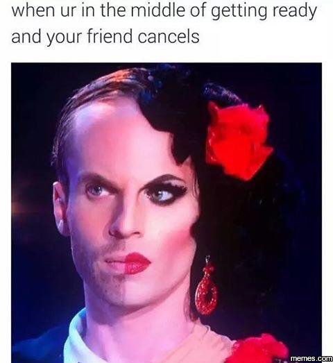 When ur in the middle of getting ready and your friend cancels memes com