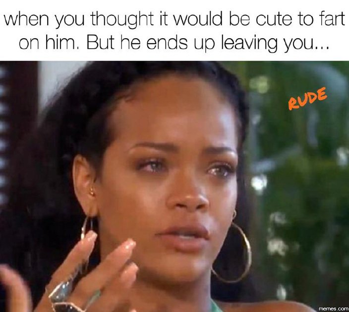 When you thought it would be cute to fart on him. but he ends up leaving you. me