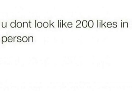 U dont look like 200 likes in person