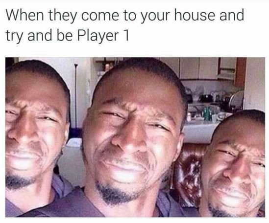 When they come to your house and try and be player 1