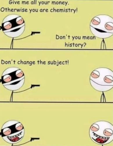 Give me all your money. otherwise you are chemistryl don' you mean history? don'