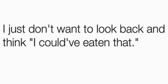 Just don't want to look back and think could've eaten that.
