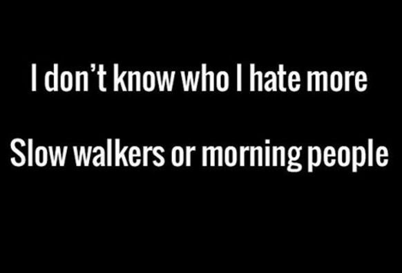 Idon't know who hate more slow walkers or morning people