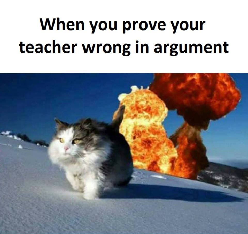 When you prove your teacher wrong in argument