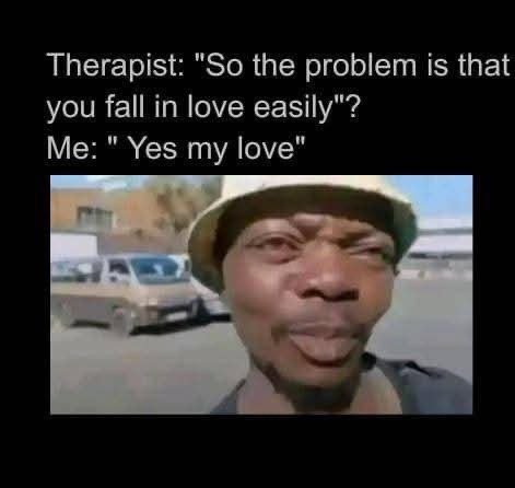 Therapist so the problem is that you fall in love easily? me yes my love