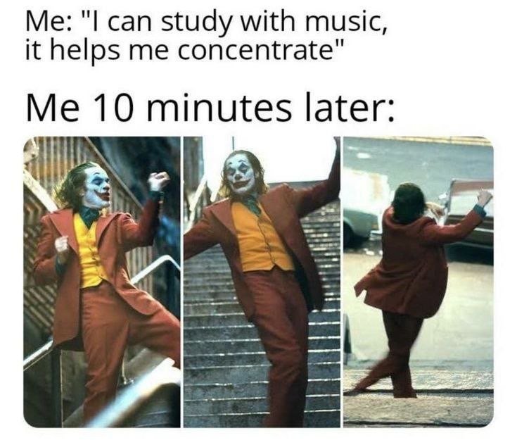 Me can study with music, it helps me concentrate me 10 minutes later