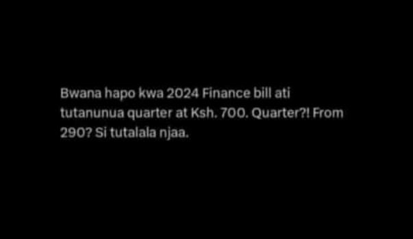 Bwana hapo kwa finance bill ati utanunua quarter al ksh 700 quarter?1 from 290?