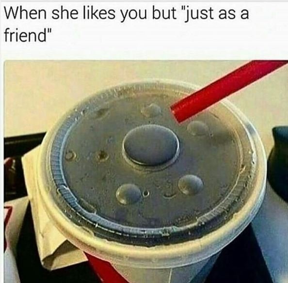 When she likes you but just as a friend