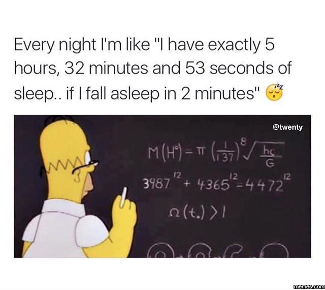 Every night l'm like have exactly 5 hours, 32 minutes and 53 seconds of sleep..