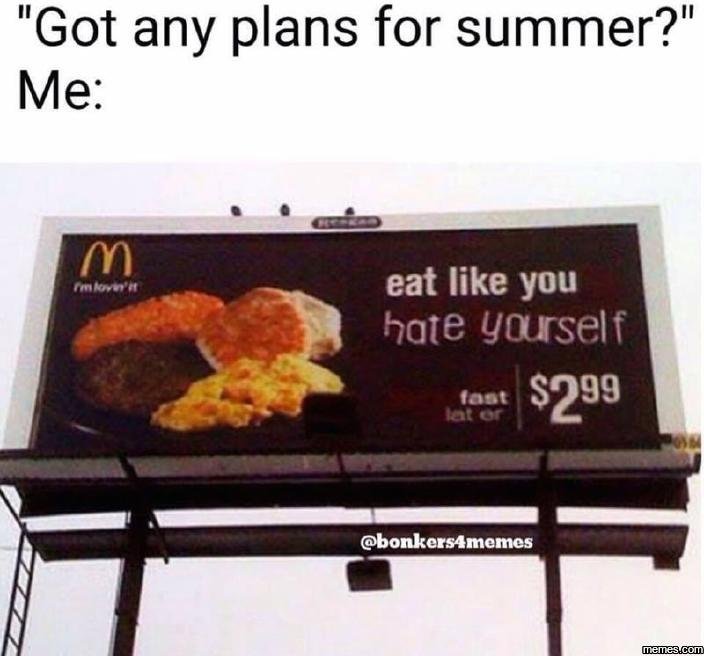 Got any plans for summer? me m eat like you hate yourself iaaat bonkers4memes me
