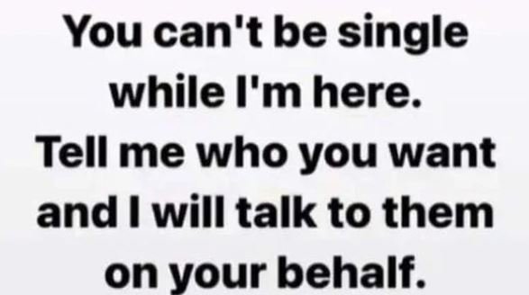 You can't be single while i'm here. tell me who you want and will talk to them o