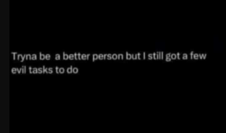 Tryna be abetter person but still got a few evil tasks to do