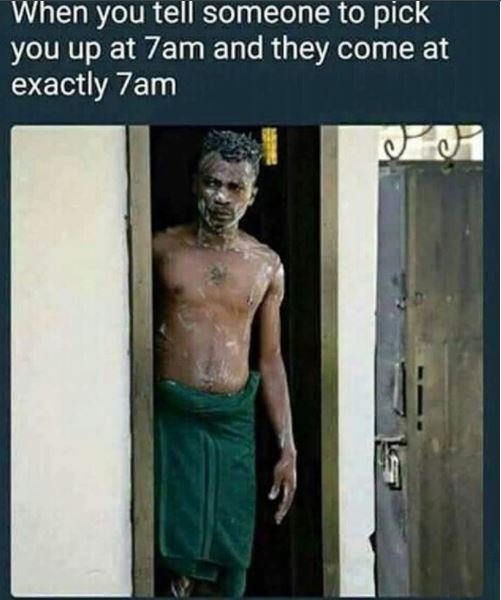 When you tell someone to pick you up at 7am and they come at exactly 7am