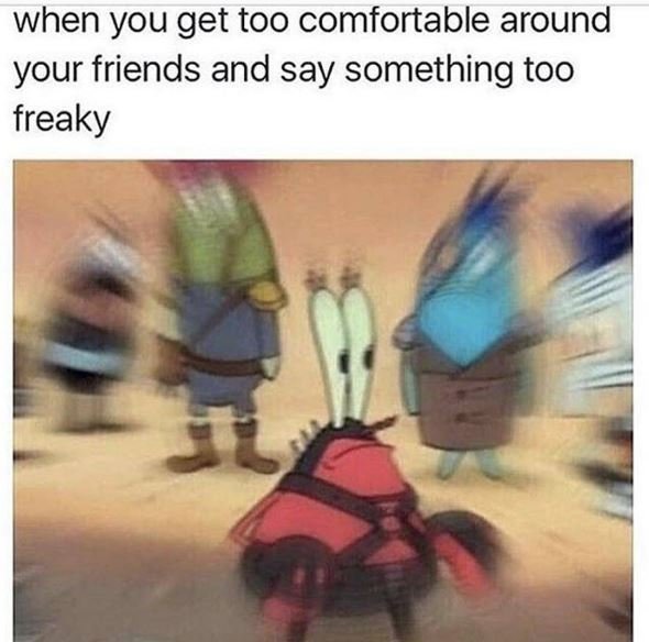 When you get too comfortable around your friends and say something too freaky