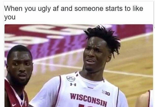 When you ugly af and someone starts to like you l1d wisconsin