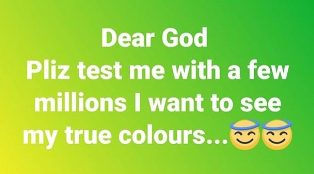 Dear god pliz test me with a few millions want to see my true colours