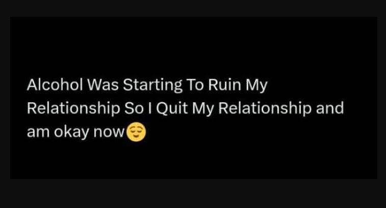 Alcohol was starting to ruin my relationship so i quit my relationship and am ok