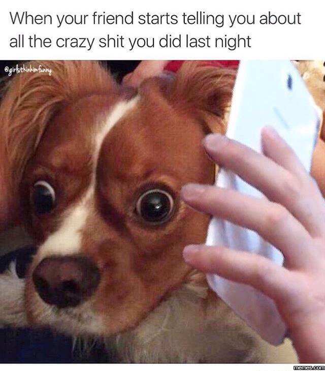 When your friend starts telling you about all the crazy shit you did last night