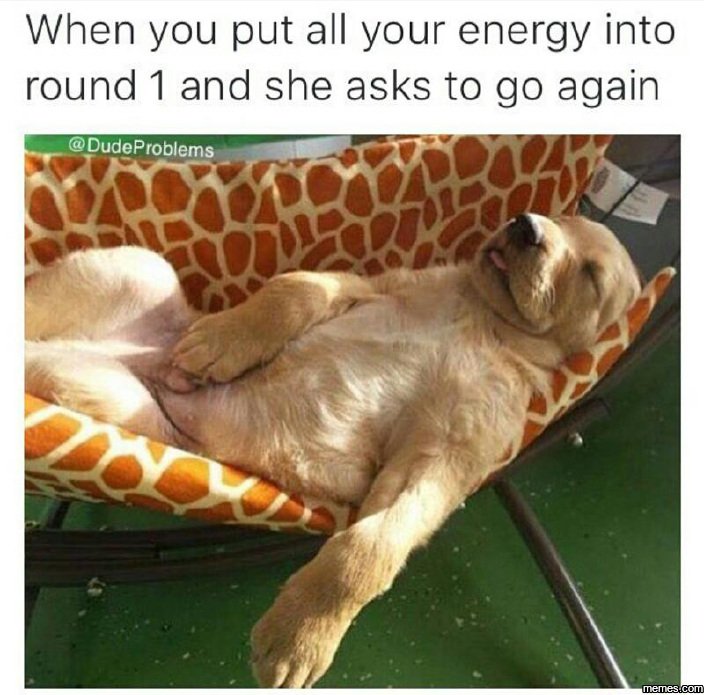 When you put all your energy into round 1 and she asks to go again dudeproblems