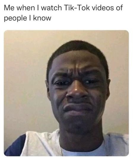 Me when watch tiktok videos of people know