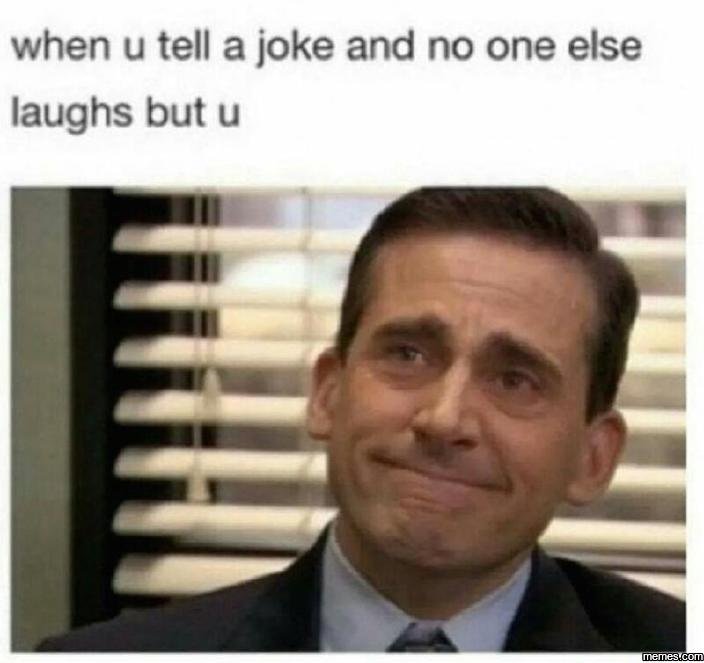 When u tell a joke and no one else laughs but u eesau