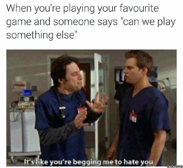 When you're playing your favourite game and someone says can we play something e