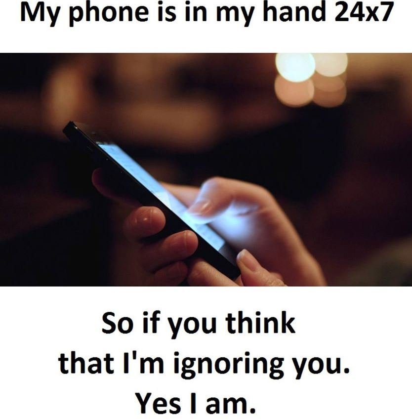 My phone is in my hand 24x7 so if you think that i'm ignoring you. yes i am.