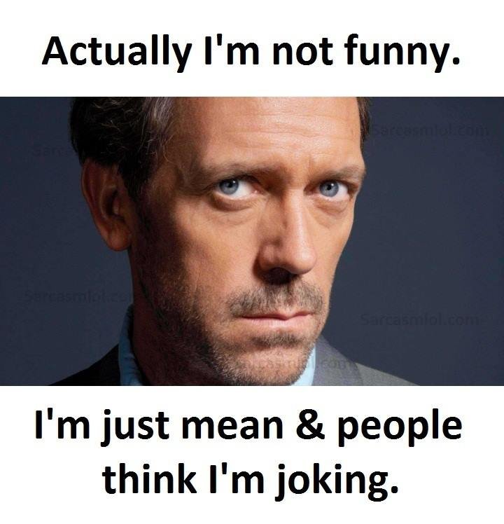 Actually i'm not funny. 1 1 im just mean people think i'm joking.