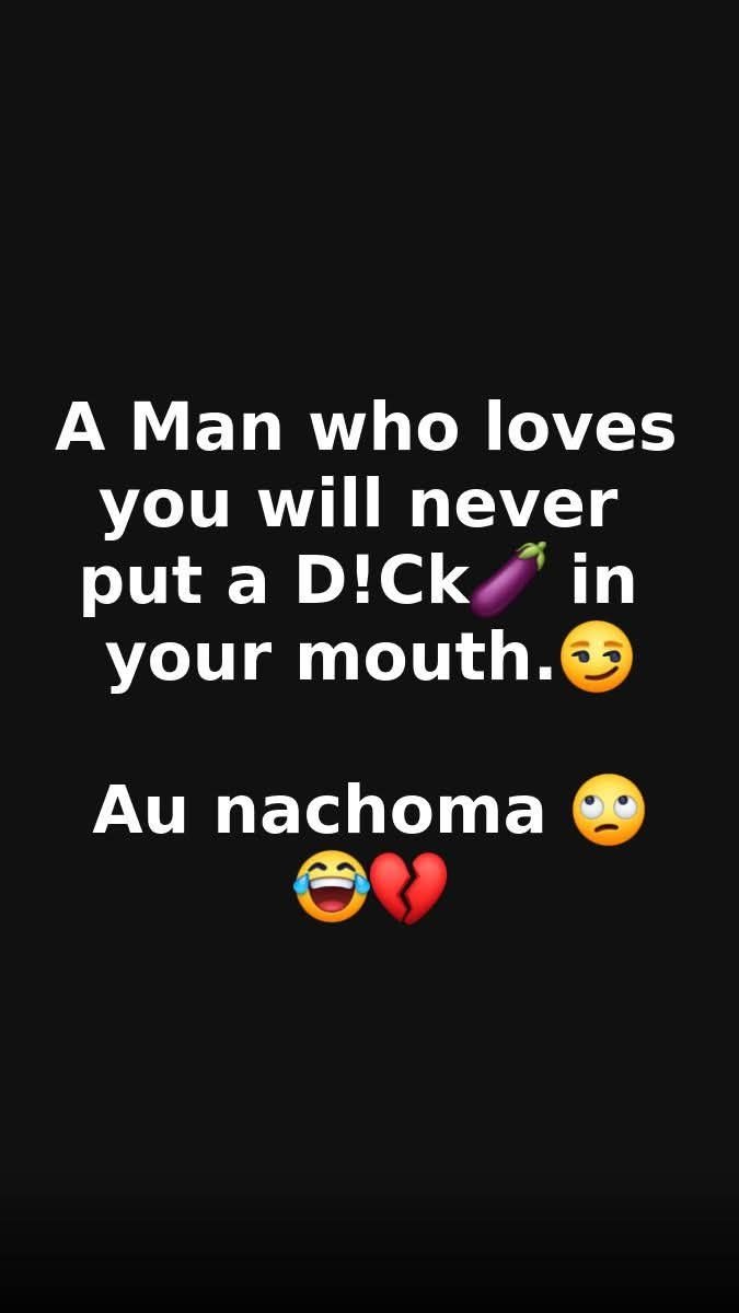 A man who loves you will never put a d!ck in your mouth. au nachoma