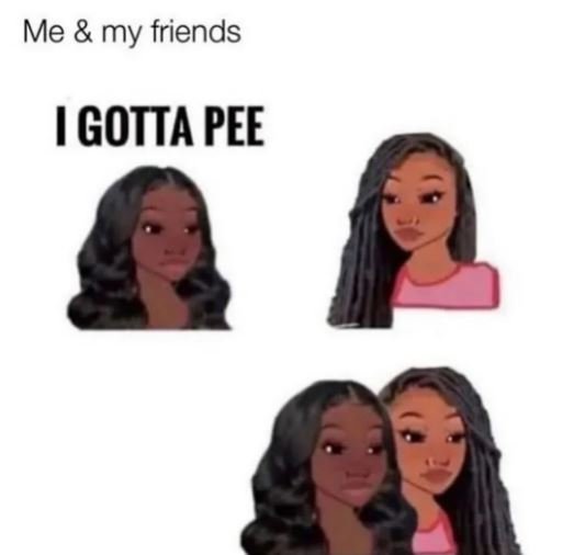 Me my friends igotta pee