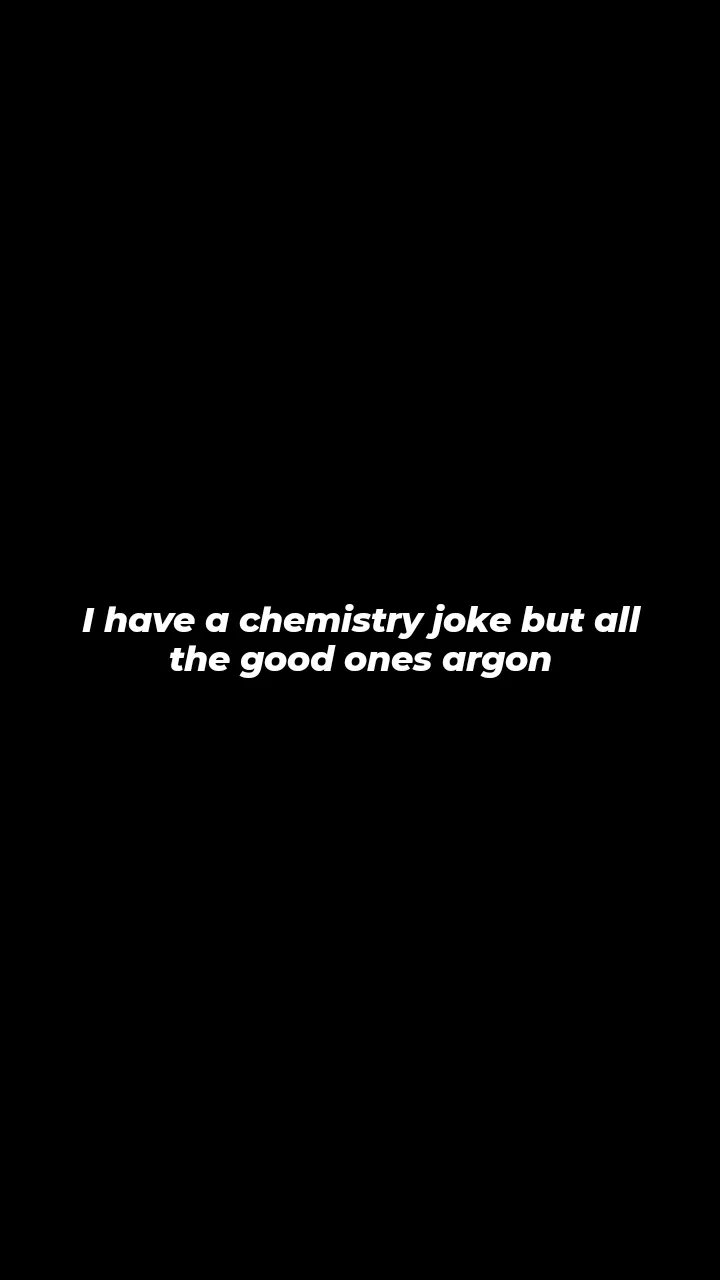 Have a chemistry 'joke but all the good ones argon
