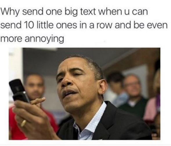 Why send one big text when u can send 10 little ones in a row and be even more a