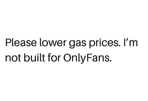 Please lower gas prices i'm not built for onlyfans.