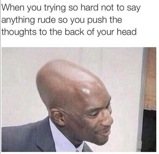 When you trying so hard not to say anything rude so you push the thoughts to the