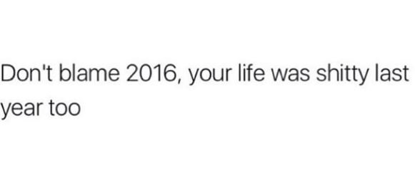 Don'tt blame , your life was shitty last year too