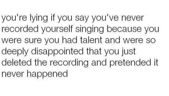You're lying if you say you've never recorded yourself singing because you were