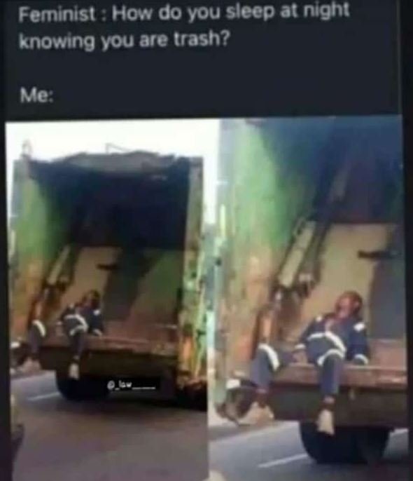 Feminist how do vou sleep at night knowing you are trash? me