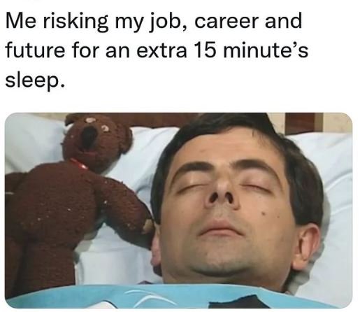 Me risking my job, career and future for an extra 15 minute's sleep.