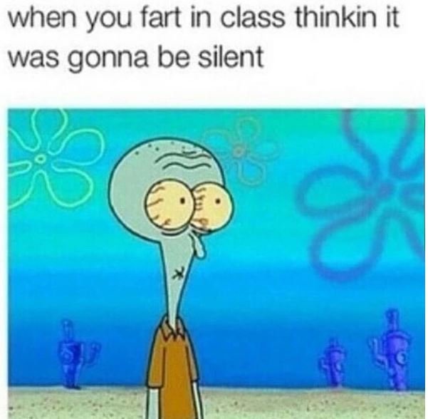 When you fart in class thinkin it was gonna be silent