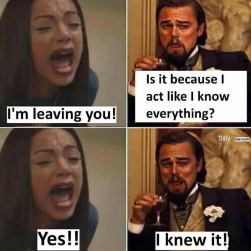 Is it because act like know everything? tm leaving you! silly sacusmn yes? knew