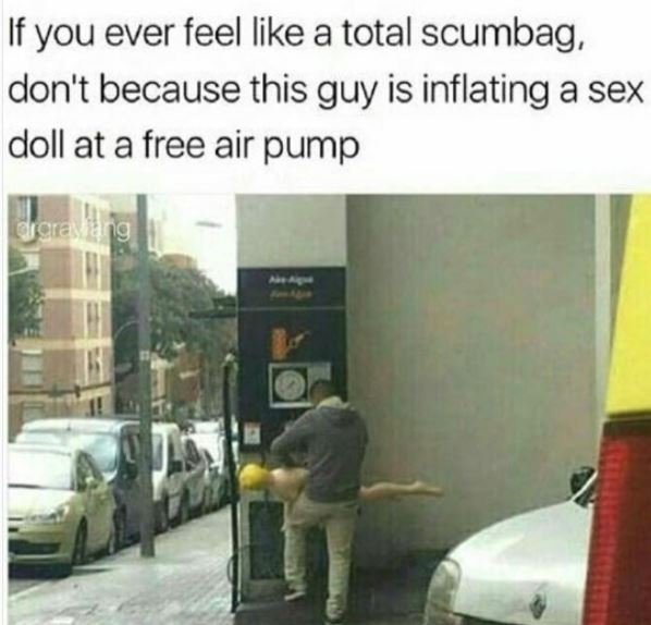 If you ever feel like a total scumbag, don't because this guy is inflating a sex