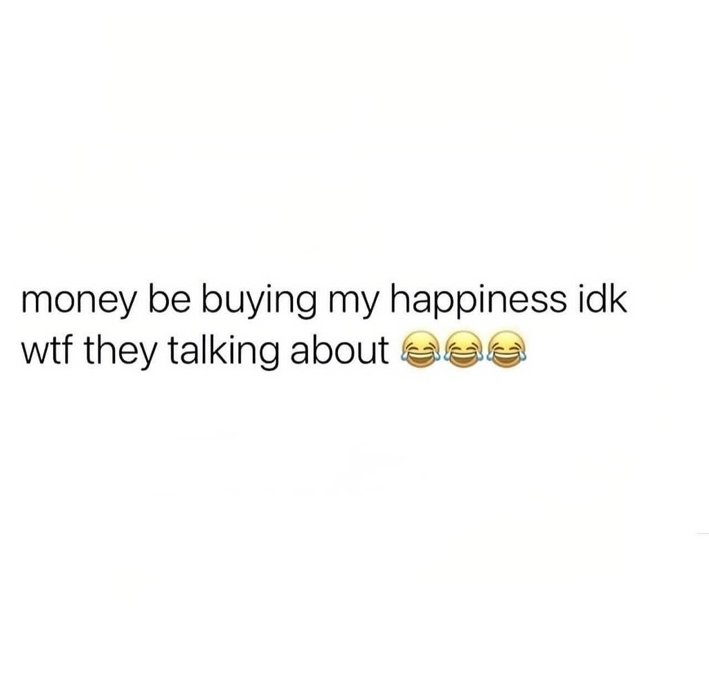 Money be buying my happiness idk wtf they talking about