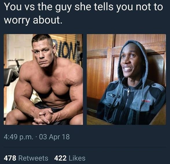 You vs the guy she tells you not to worry about. ioii 4.49 p.m 03 apr 18 478 ret