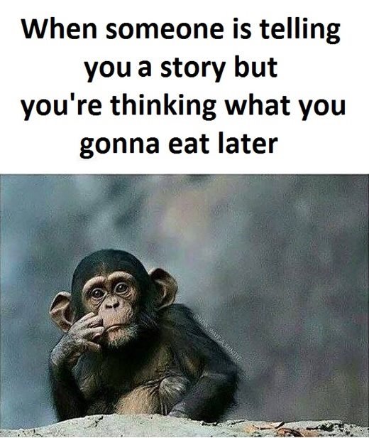 When someone is telling you a story but you 're thinking what you gonna eat late